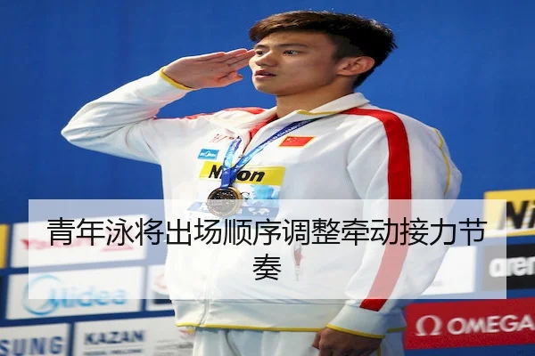 青年泳将出场顺序调整牵动接力节奏